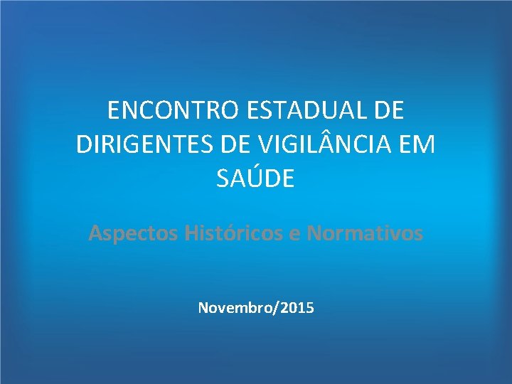 ENCONTRO ESTADUAL DE DIRIGENTES DE VIGIL NCIA EM SAÚDE Aspectos Históricos e Normativos Novembro/2015