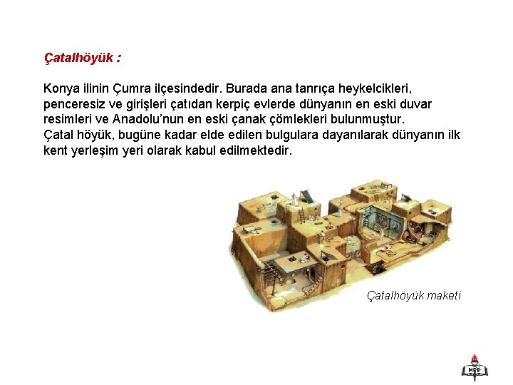 Çatalhöyük : Konya ilinin Çumra ilçesindedir. Burada ana tanrıça heykelcikleri, penceresiz ve girişleri çatıdan