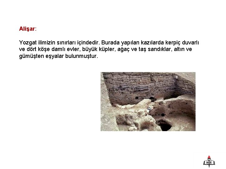 Alişar: Yozgat ilimizin sınırları içindedir. Burada yapılan kazılarda kerpiç duvarlı ve dört köşe damlı