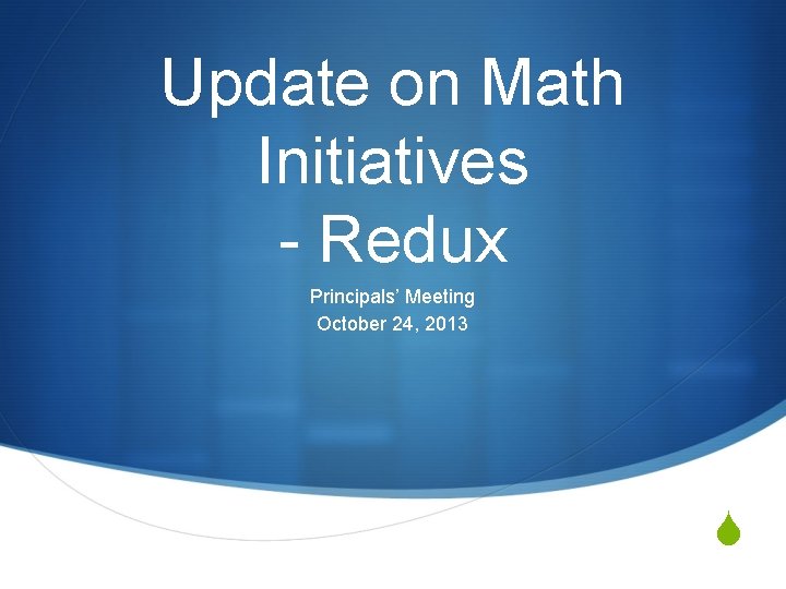 Update on Math Initiatives - Redux Principals’ Meeting October 24, 2013 S 