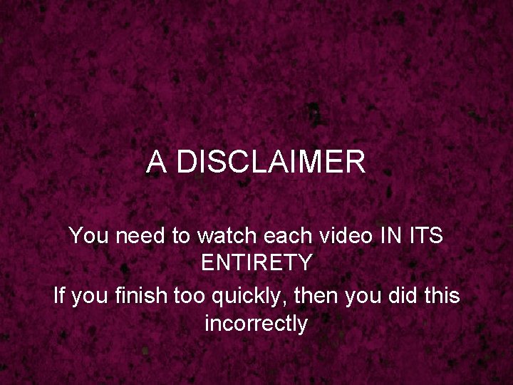 A DISCLAIMER You need to watch each video IN ITS ENTIRETY If you finish