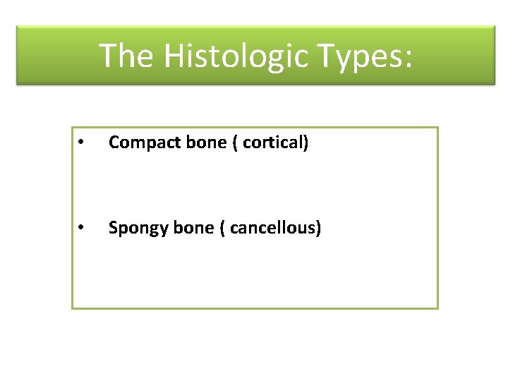 The Histologic Types: • Compact bone ( cortical) • Spongy bone ( cancellous) 