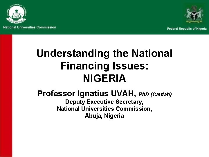 Understanding the National Financing Issues: NIGERIA Professor Ignatius UVAH, Ph. D (Cantab) Deputy Executive Understanding the National Financing Issues: NIGERIA Professor Ignatius UVAH, Ph. D (Cantab) Deputy Executive