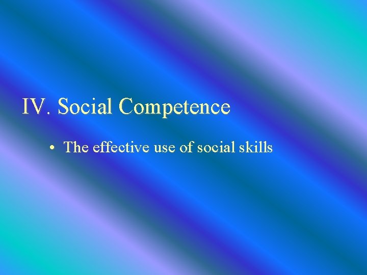 IV. Social Competence • The effective use of social skills 