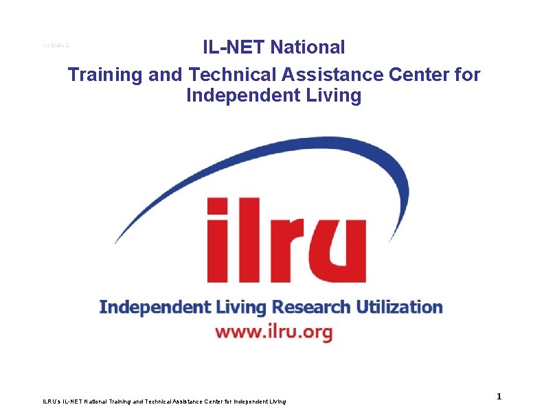 IL-NET National Training and Technical Assistance Center for Independent Living >>Slide 1 ILRU’s IL-NET