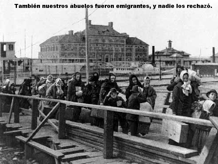 También nuestros abuelos fueron emigrantes, y nadie los rechazó. 