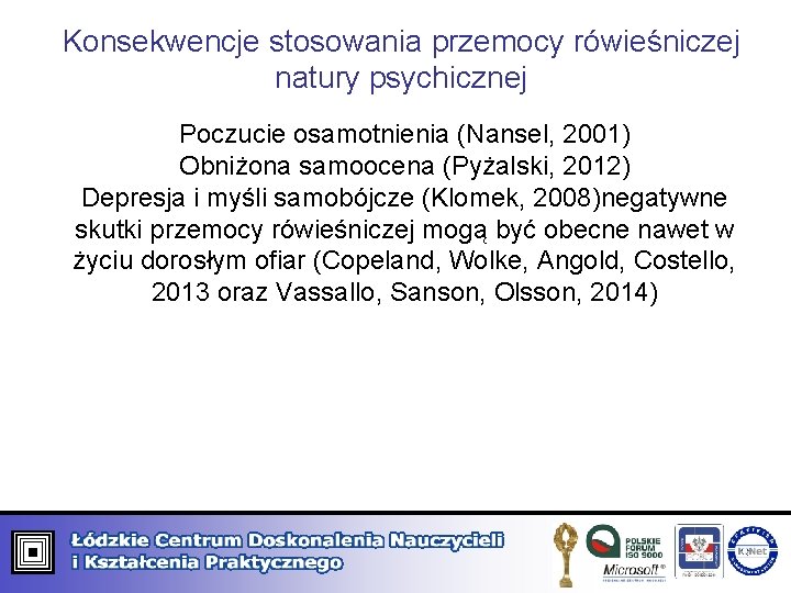Konsekwencje stosowania przemocy rówieśniczej natury psychicznej Poczucie osamotnienia (Nansel, 2001) Obniżona samoocena (Pyżalski, 2012) Konsekwencje stosowania przemocy rówieśniczej natury psychicznej Poczucie osamotnienia (Nansel, 2001) Obniżona samoocena (Pyżalski, 2012)