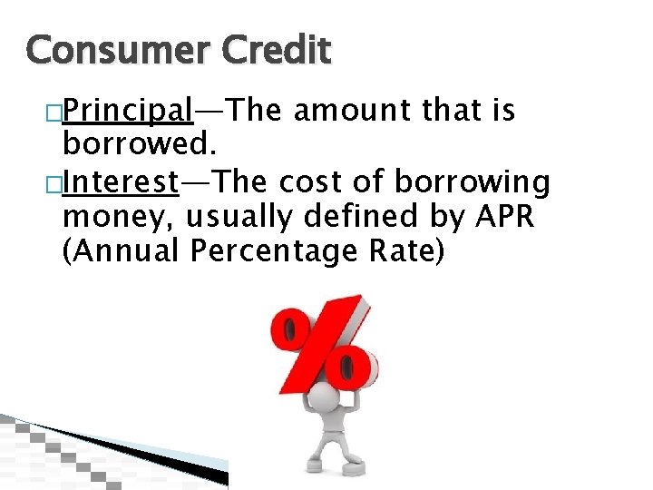 Consumer Credit �Principal—The amount that is borrowed. �Interest—The cost of borrowing money, usually defined