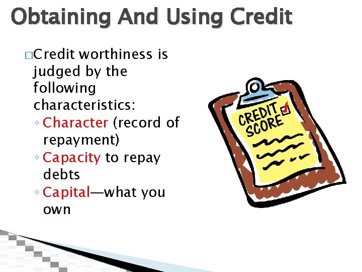 Obtaining And Using Credit �Credit worthiness is judged by the following characteristics: ◦ Character