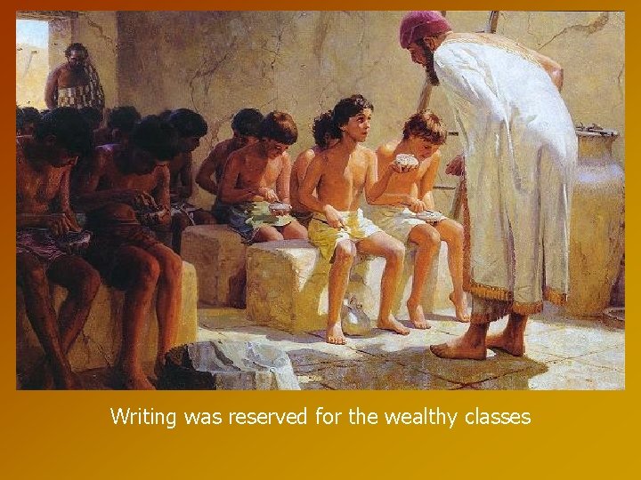 Writing was reserved for the wealthy classes 