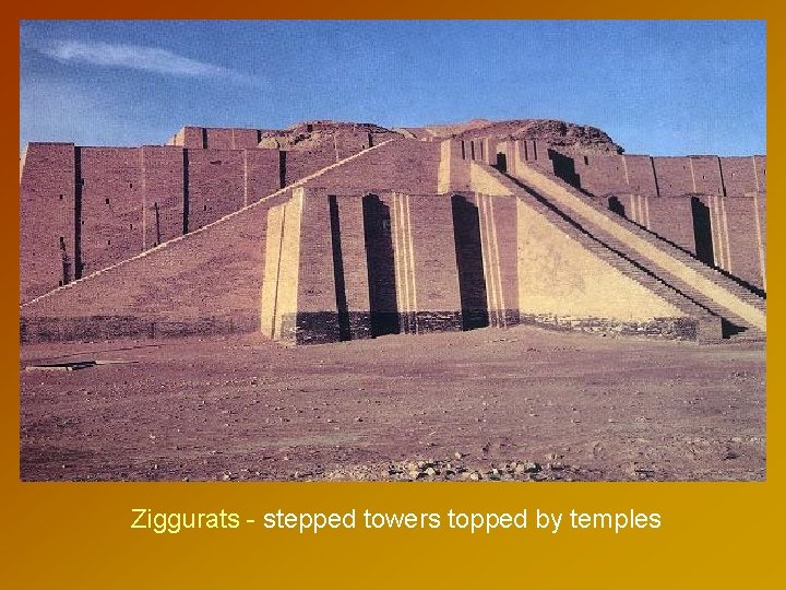 Ziggurats - stepped towers topped by temples 