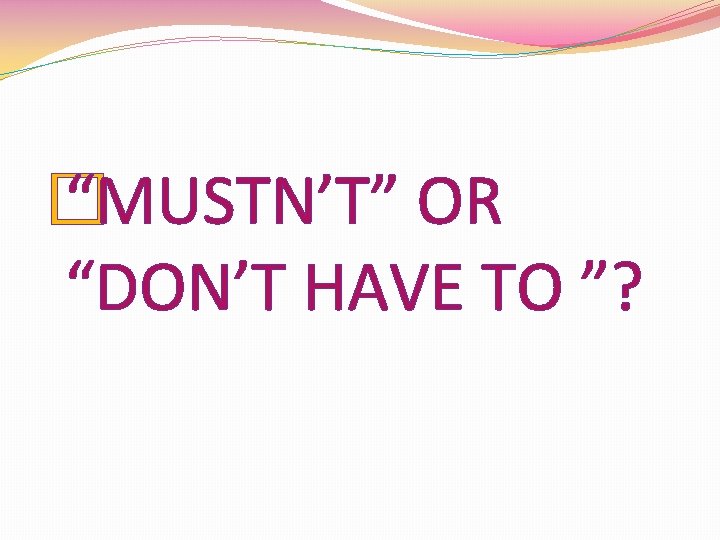 � “MUSTN’T” OR “DON’T HAVE TO ”? 