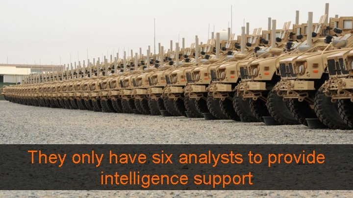 They only have six analysts to provide intelligence support 