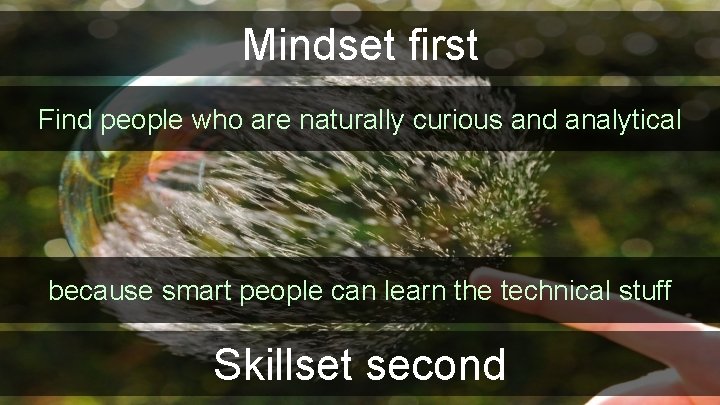 Mindset first Find people who are naturally curious and analytical because smart people can