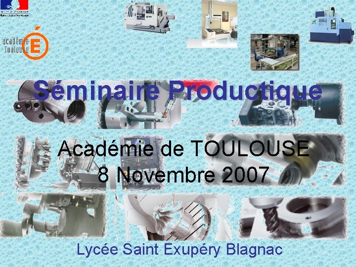 Séminaire Productique Académie de TOULOUSE 8 Novembre 2007 Lycée Saint Exupéry Blagnac 
