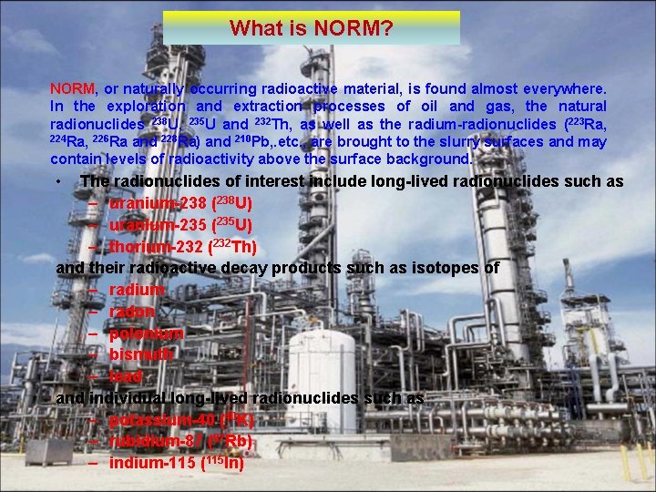 What is NORM? NORM, or naturally occurring radioactive material, is found almost everywhere. In