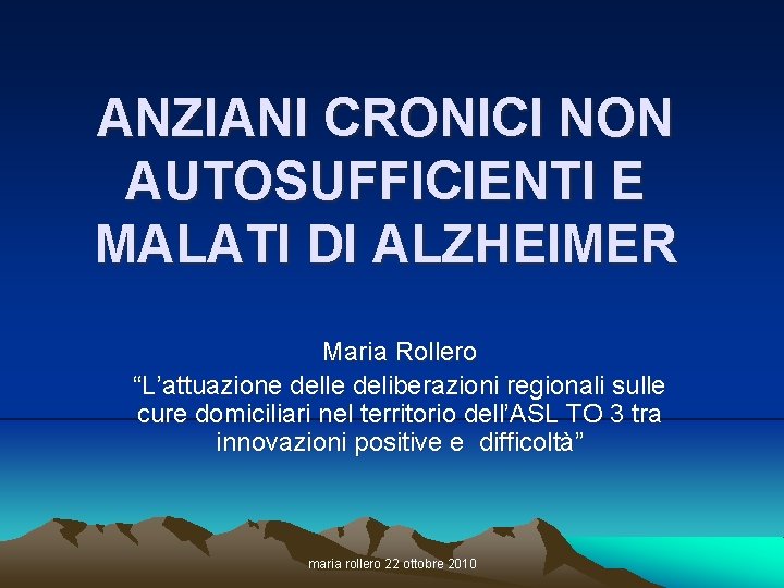 ANZIANI CRONICI NON AUTOSUFFICIENTI E MALATI DI ALZHEIMER Maria Rollero “L’attuazione delle deliberazioni regionali