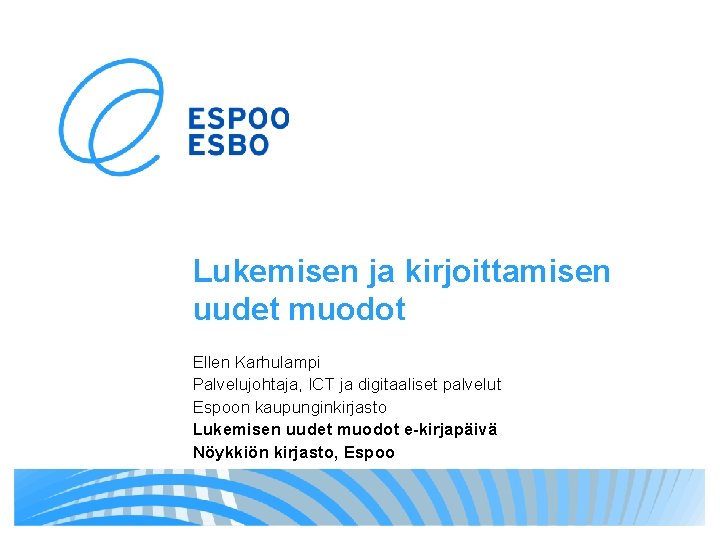 Lukemisen ja kirjoittamisen uudet muodot Ellen Karhulampi Palvelujohtaja, ICT ja digitaaliset palvelut Espoon kaupunginkirjasto