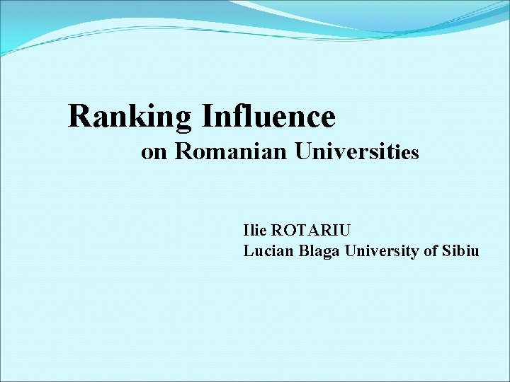 Ranking Influence on Romanian Universities Ilie ROTARIU Lucian Blaga University of Sibiu 