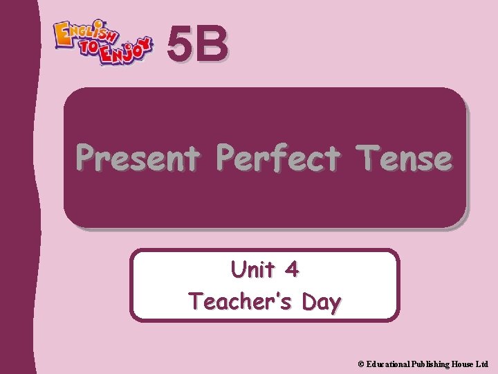 5 B Present Perfect Tense Unit 4 Teacher’s Day © Educational Publishing House Ltd
