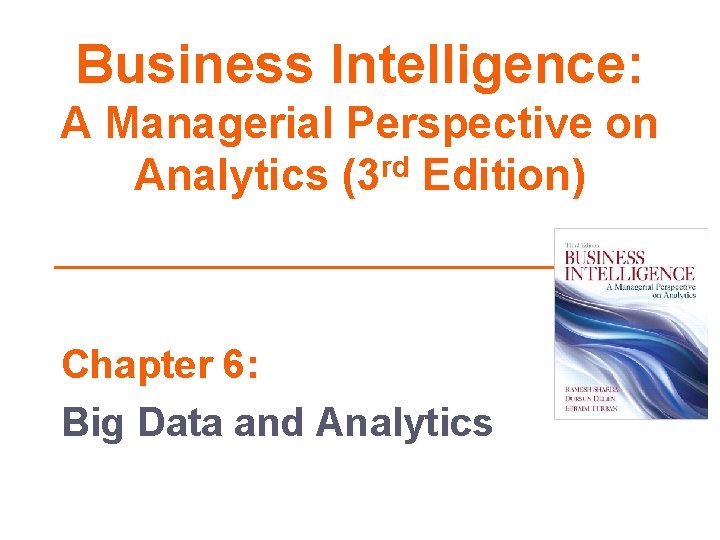 Business Intelligence: A Managerial Perspective on Analytics (3 rd Edition) Chapter 6: Big Data