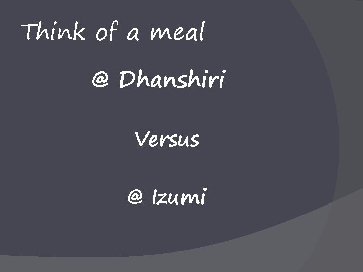 Think of a meal @ Dhanshiri Versus @ Izumi 