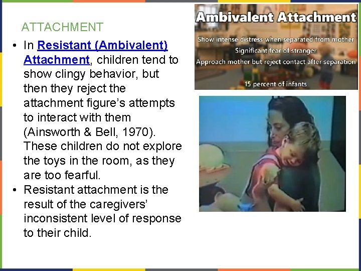 ATTACHMENT • In Resistant (Ambivalent) Attachment, children tend to show clingy behavior, but then