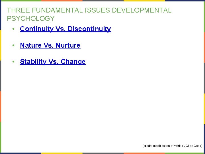 THREE FUNDAMENTAL ISSUES DEVELOPMENTAL PSYCHOLOGY • Continuity Vs. Discontinuity • Nature Vs. Nurture •