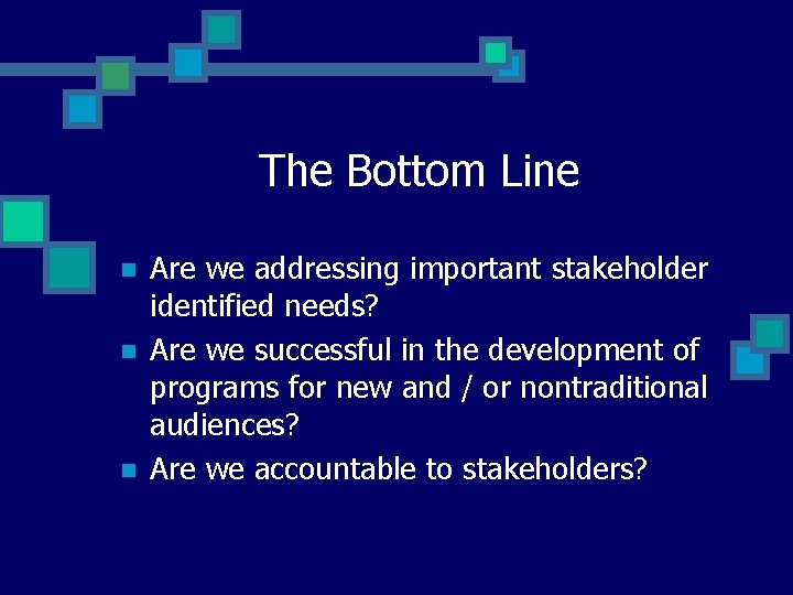 The Bottom Line n n n Are we addressing important stakeholder identified needs? Are