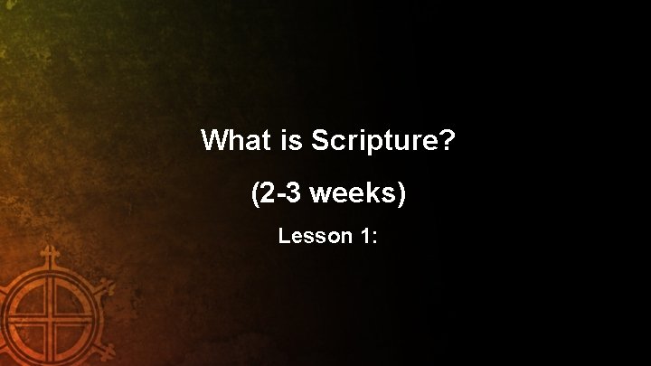 What is Scripture? (2 -3 weeks) Lesson 1: 