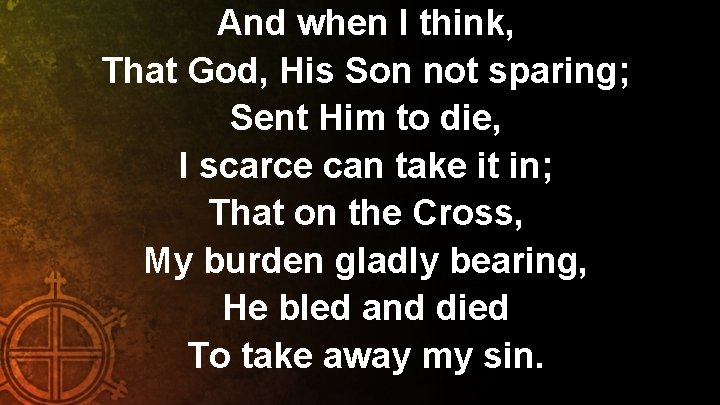 And when I think, That God, His Son not sparing; Sent Him to die,