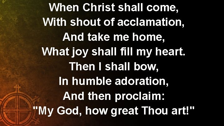 When Christ shall come, With shout of acclamation, And take me home, What joy