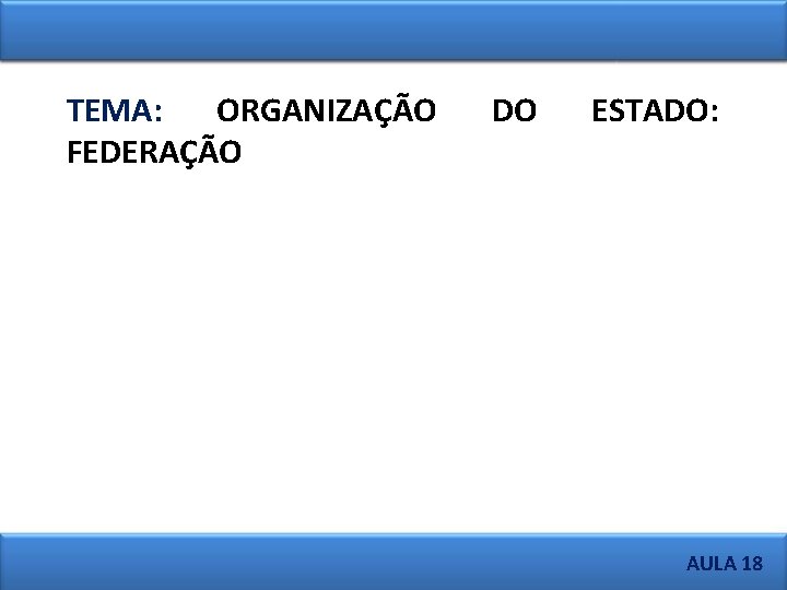 TEMA: ORGANIZAÇÃO FEDERAÇÃO DO ESTADO: AULA 18 