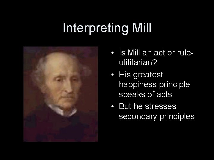Interpreting Mill • Is Mill an act or ruleutilitarian? • His greatest happiness principle