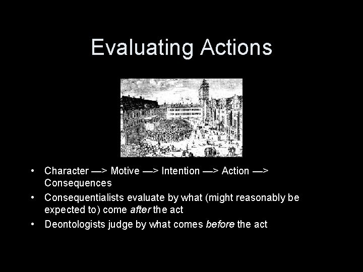 Evaluating Actions • Character —> Motive —> Intention —> Action —> Consequences • Consequentialists