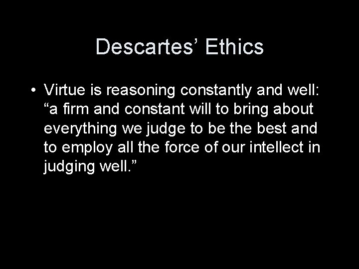 Descartes’ Ethics • Virtue is reasoning constantly and well: “a firm and constant will