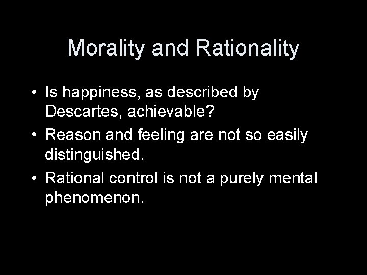 Morality and Rationality • Is happiness, as described by Descartes, achievable? • Reason and