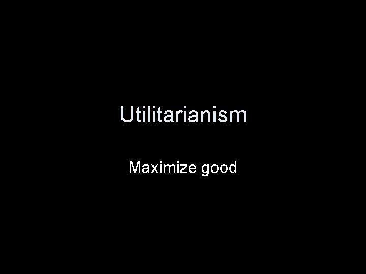 Utilitarianism Maximize good 