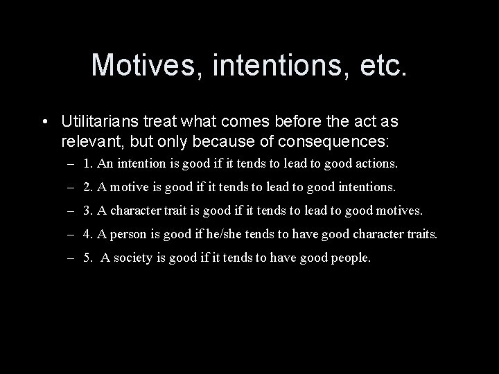 Motives, intentions, etc. • Utilitarians treat what comes before the act as relevant, but