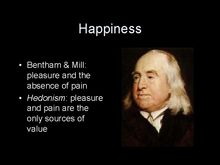 Happiness • Bentham & Mill: pleasure and the absence of pain • Hedonism: pleasure