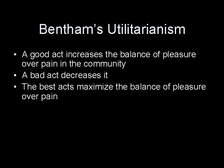 Bentham’s Utilitarianism • A good act increases the balance of pleasure over pain in