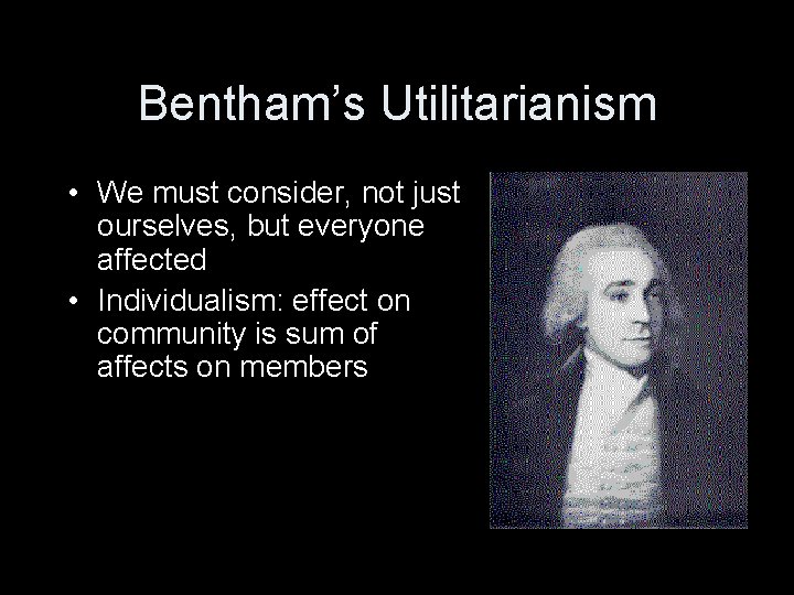 Bentham’s Utilitarianism • We must consider, not just ourselves, but everyone affected • Individualism: