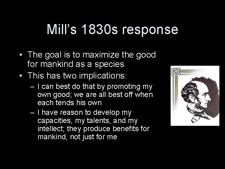 Mill’s 1830 s response • The goal is to maximize the good for mankind