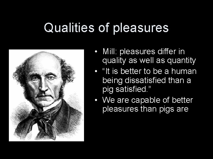 Qualities of pleasures • Mill: pleasures differ in quality as well as quantity •