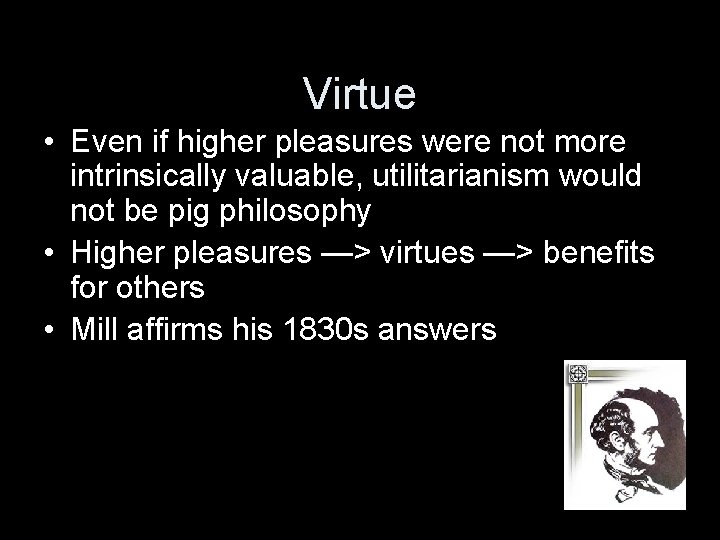 Virtue • Even if higher pleasures were not more intrinsically valuable, utilitarianism would not