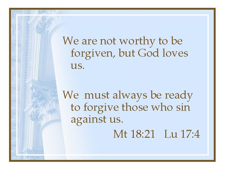 We are not worthy to be forgiven, but God loves us. We must always We are not worthy to be forgiven, but God loves us. We must always