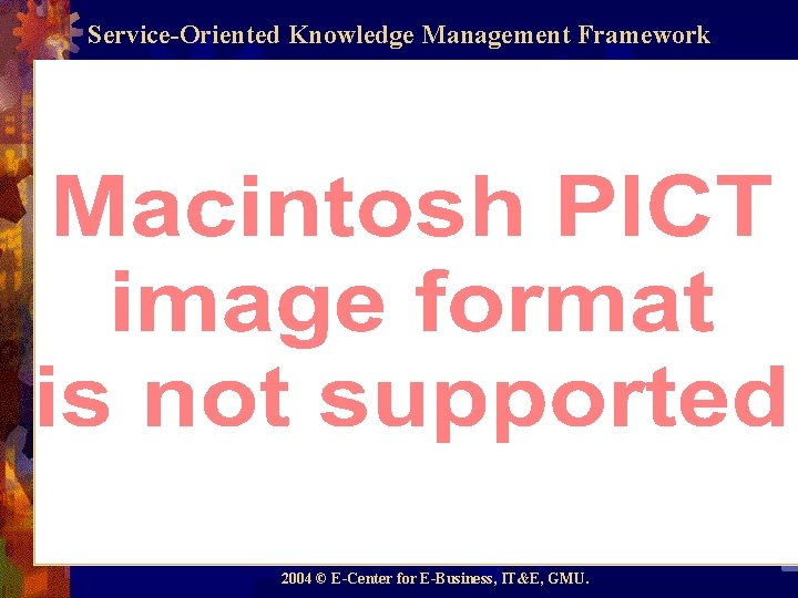 Service-Oriented Knowledge Management Framework 2004 © E-Center for E-Business, IT&E, GMU. 