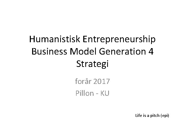 Humanistisk Entrepreneurship Business Model Generation 4 Strategi forår 2017 Pillon - KU Life is