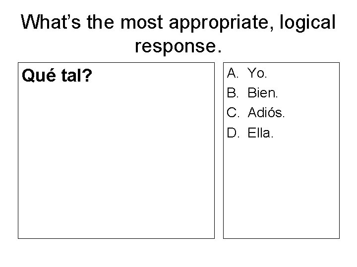 What’s the most appropriate, logical response. Qué tal? A. B. C. D. Yo. Bien.