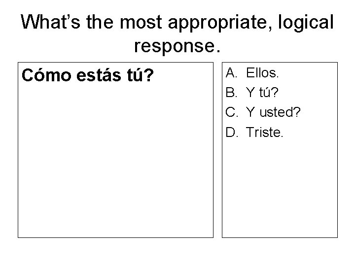 What’s the most appropriate, logical response. Cómo estás tú? A. B. C. D. Ellos.